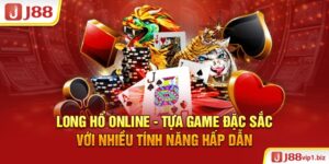 Long Hổ online - Tựa game đặc sắc với nhiều tính năng hấp dẫn