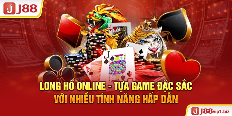 Long Hổ online - Tựa game đặc sắc với nhiều tính năng hấp dẫn